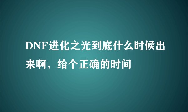 DNF进化之光到底什么时候出来啊，给个正确的时间