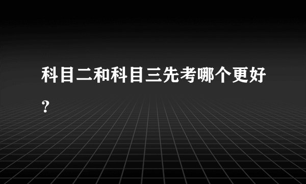 科目二和科目三先考哪个更好？