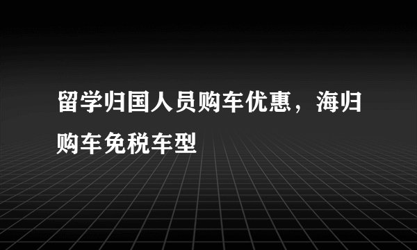 留学归国人员购车优惠,海归购车免税车型