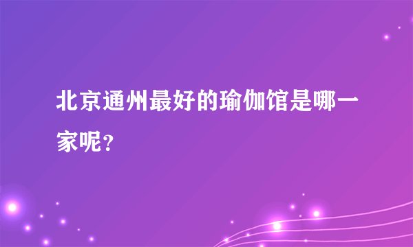 北京通州最好的瑜伽馆是哪一家呢？