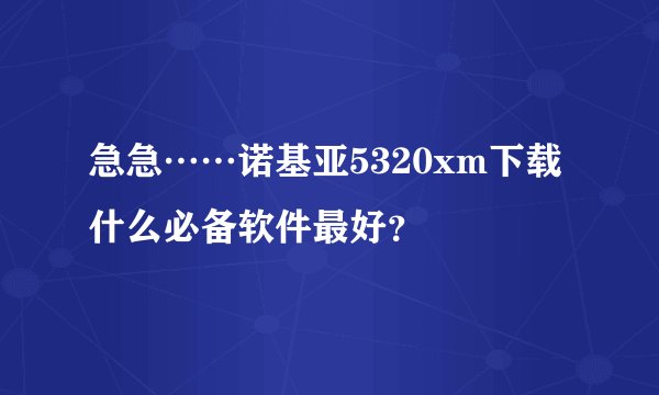 急急……诺基亚5320xm下载什么必备软件最好？
