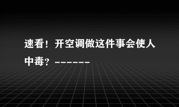速看!开空调做这件事会使人中毒?------