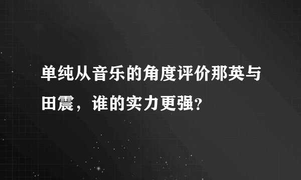 单纯从音乐的角度评价那英与田震，谁的实力更强？