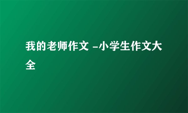 我的老师作文 -小学生作文大全