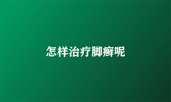 怎样治疗脚癣呢