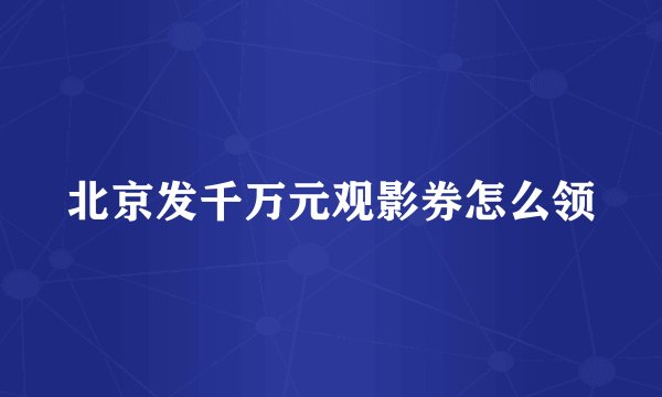 北京发千万元观影券怎么领