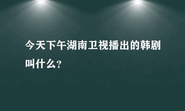 今天下午湖南卫视播出的韩剧叫什么？