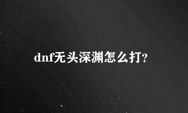 dnf无头深渊怎么打？