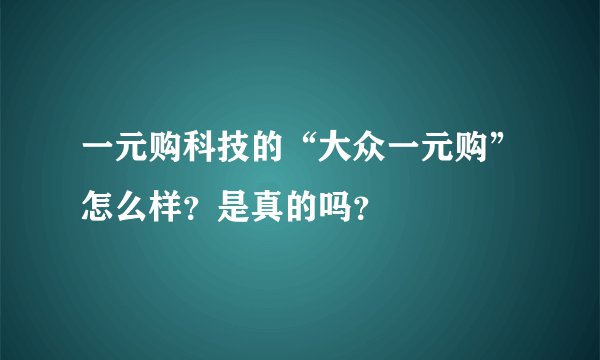一元购科技的“大众一元购”怎么样？是真的吗？