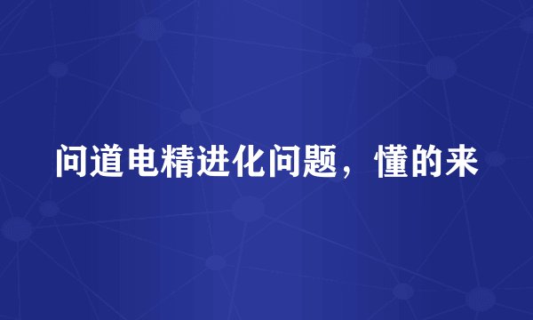 问道电精进化问题，懂的来