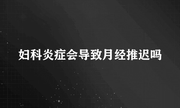妇科炎症会导致月经推迟吗