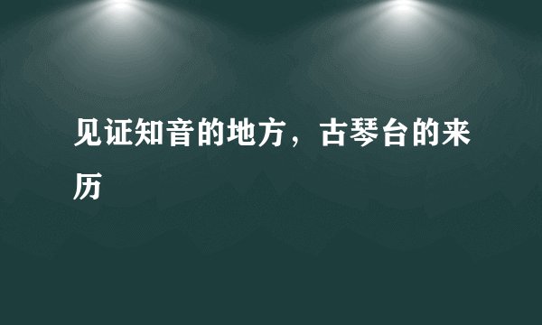 见证知音的地方，古琴台的来历