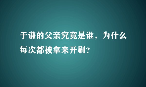 于谦的父亲究竟是谁，为什么每次都被拿来开刷？