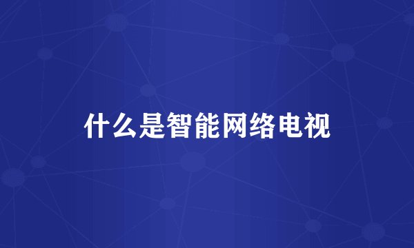 什么是智能网络电视