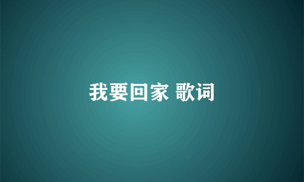 我要回家 歌词