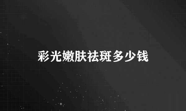 彩光嫩肤祛斑多少钱