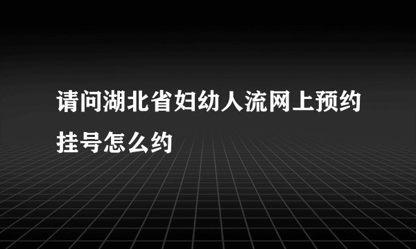 请问湖北省妇幼人流网上预约挂号怎么约