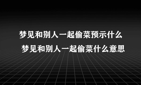 梦见和别人一起偷菜预示什么 梦见和别人一起偷菜什么意思