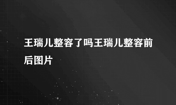 王瑞儿整容了吗王瑞儿整容前后图片