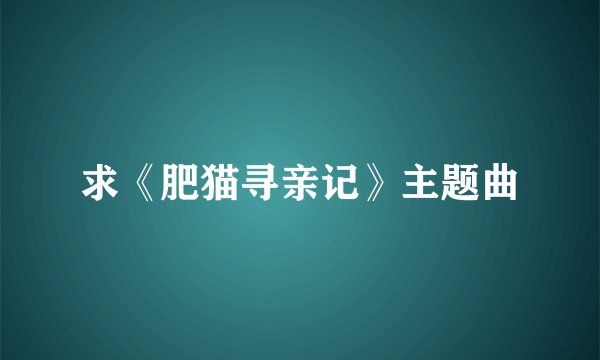 求《肥猫寻亲记》主题曲