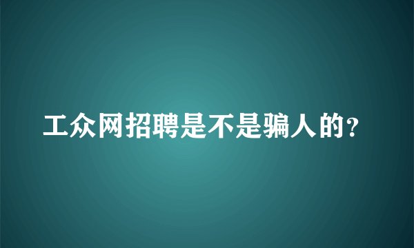 工众网招聘是不是骗人的?