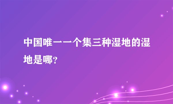 中国唯一一个集三种湿地的湿地是哪？