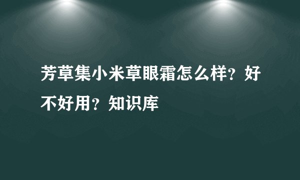 芳草集小米草眼霜怎么样？好不好用？知识库