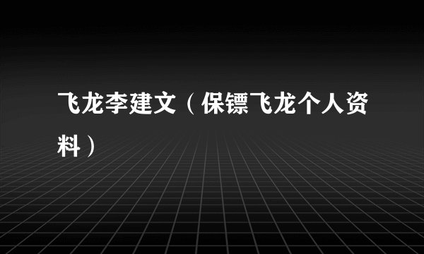 飞龙李建文（保镖飞龙个人资料）