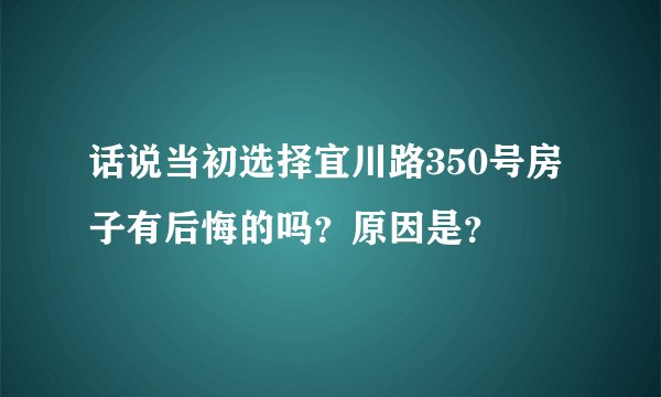 话说当初选择宜川路350号房子有后悔的吗？原因是？