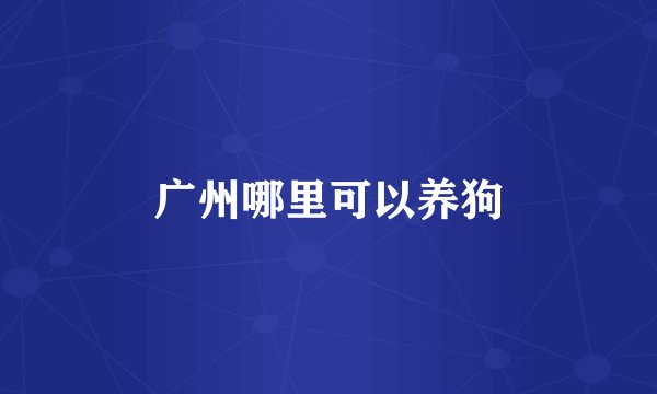广州哪里可以养狗