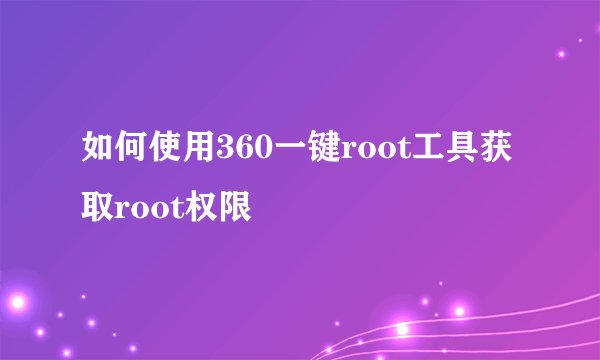 如何使用360一键root工具获取root权限