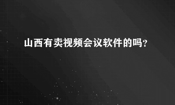 山西有卖视频会议软件的吗？