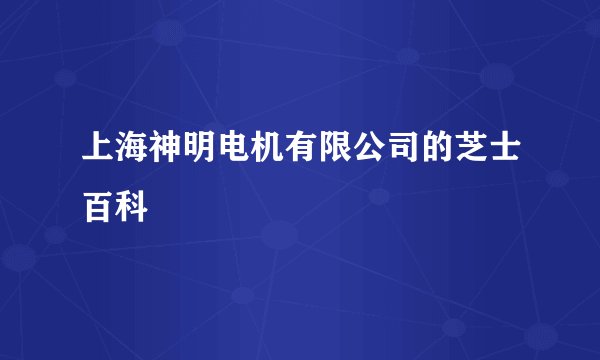 上海神明电机有限公司的芝士百科