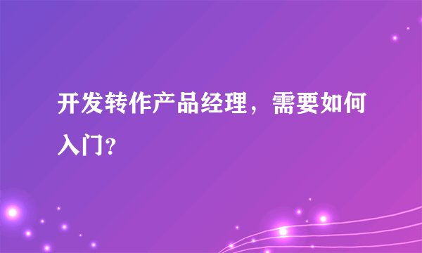 开发转作产品经理,需要如何入门?