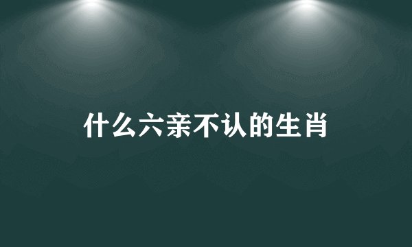 什么六亲不认的生肖