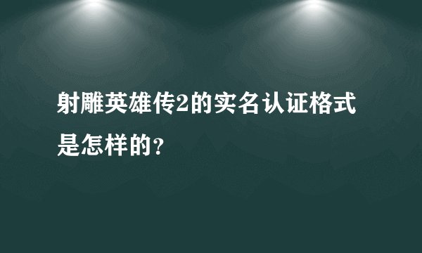 射雕英雄传2的实名认证格式是怎样的？