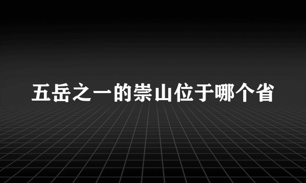 五岳之一的崇山位于哪个省