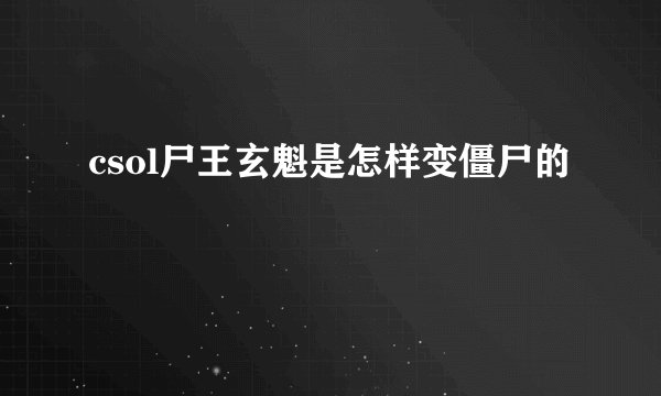 csol尸王玄魁是怎样变僵尸的