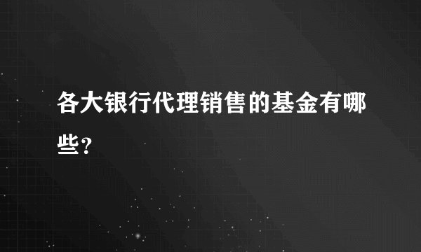 各大银行代理销售的基金有哪些?
