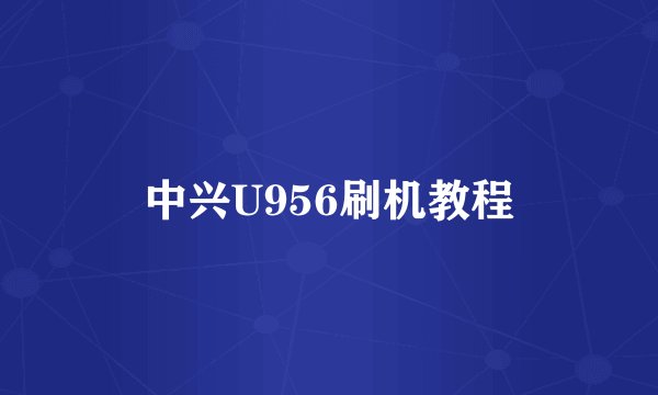 中兴U956刷机教程