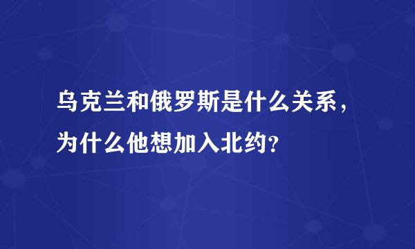 乌克兰和俄罗斯是什么关系,为什么他想加入北约?