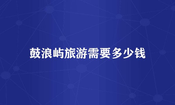 鼓浪屿旅游需要多少钱