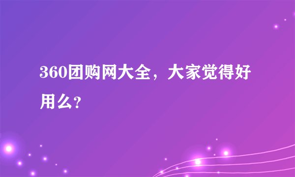 360团购网大全，大家觉得好用么？