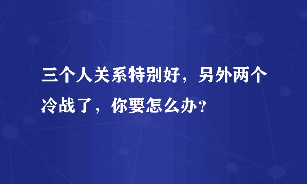 三个人关系特别好，另外两个冷战了，你要怎么办？