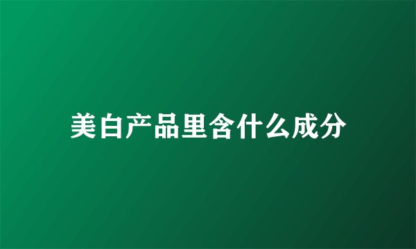 美白产品里含什么成分