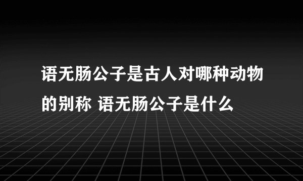 语无肠公子是古人对哪种动物的别称 语无肠公子是什么