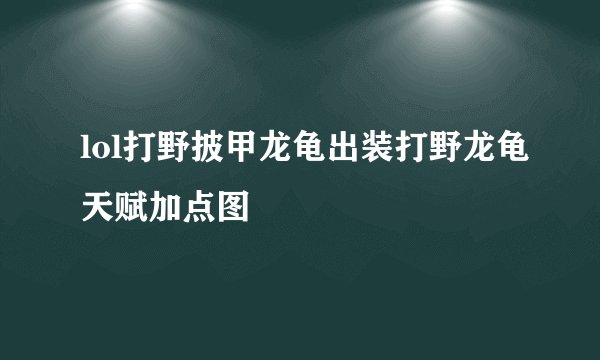 lol打野披甲龙龟出装打野龙龟天赋加点图
