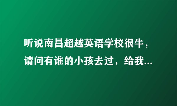 听说南昌超越英语学校很牛,请问有谁的小孩去过,给我介绍介绍,谢谢