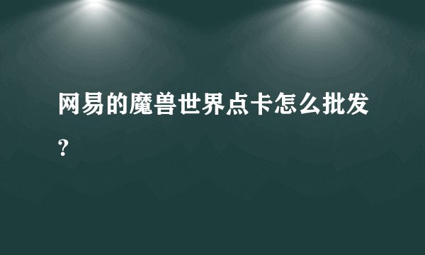 网易的魔兽世界点卡怎么批发？