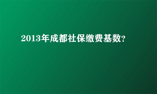 2013年成都社保缴费基数？